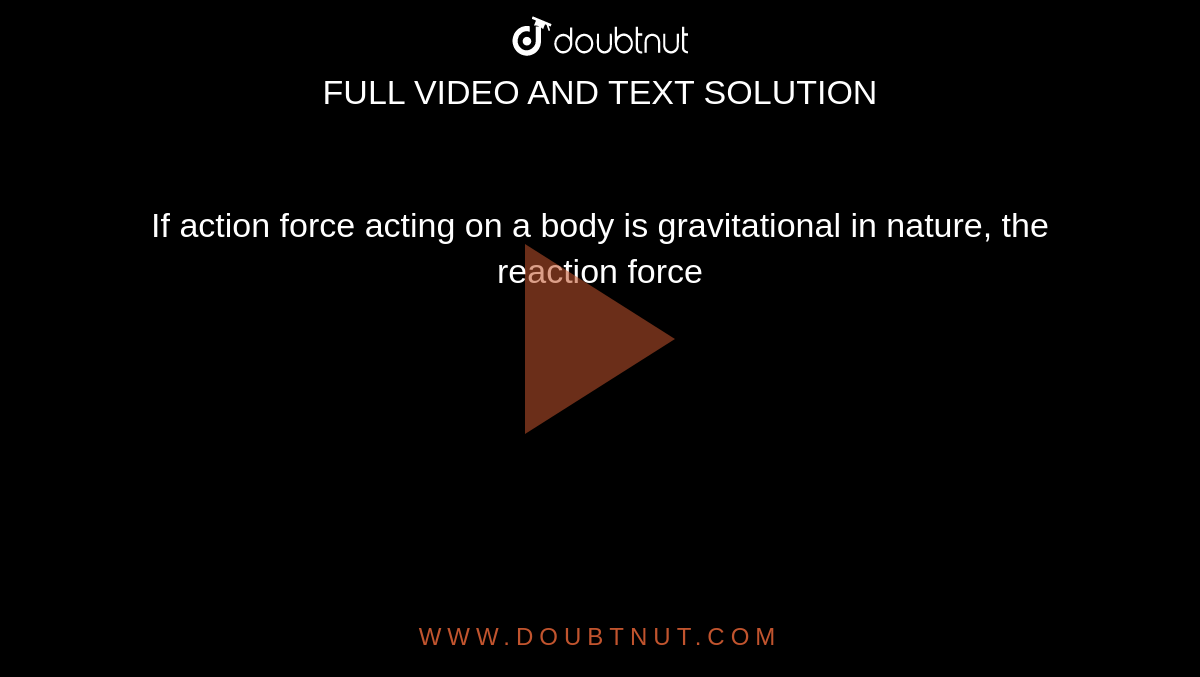 If action force acting on a body is gravitational in nature, the reaction force 