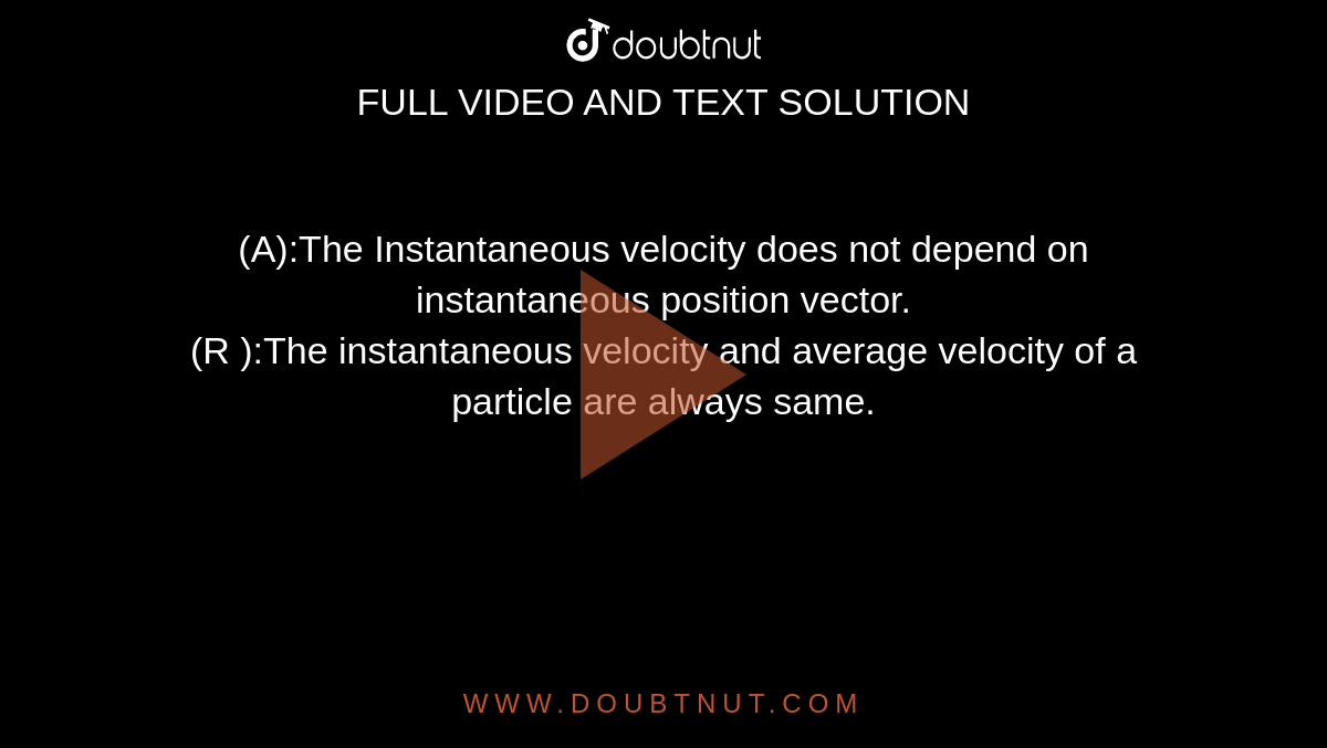 (A):The Instantaneous velocity does not depend on instantaneous position vector. <br> (R ):The instantaneous velocity and average velocity of a particle are always same.