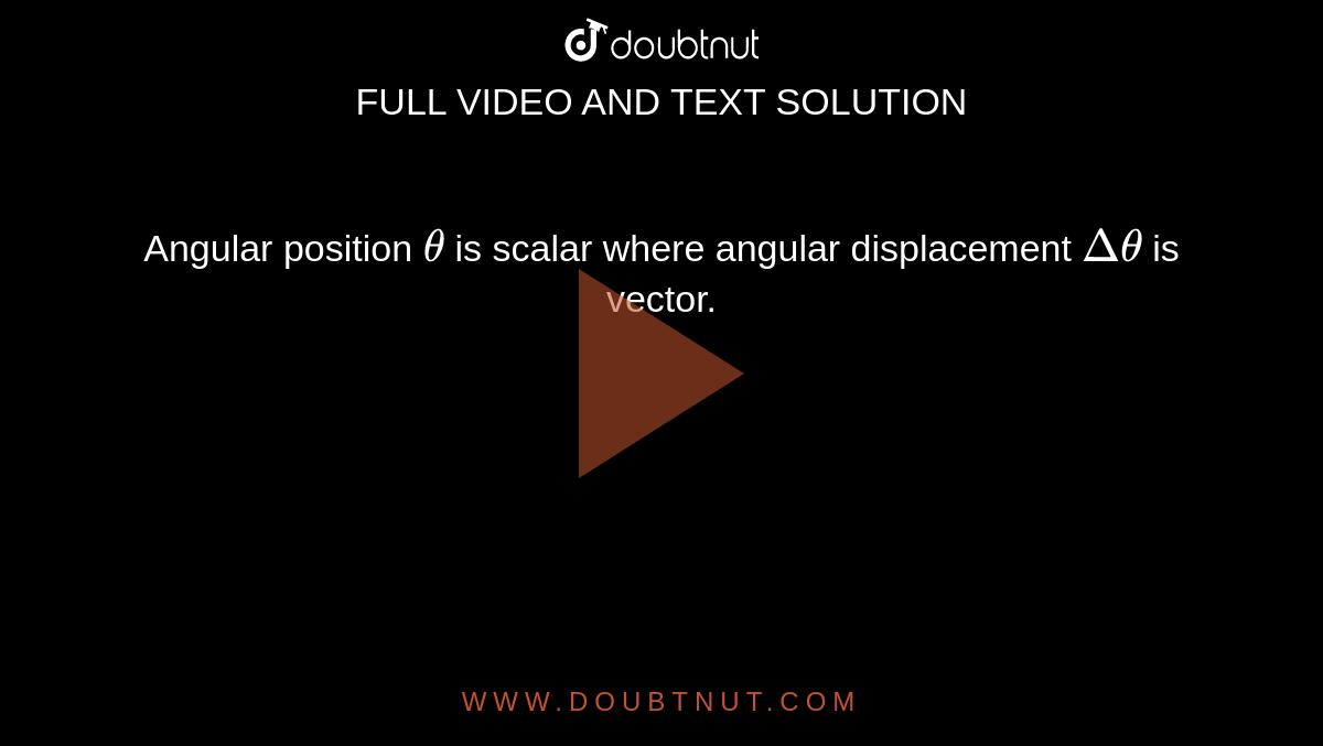 Angular position `theta` is scalar where angular displacement `Deltatheta` is vector.