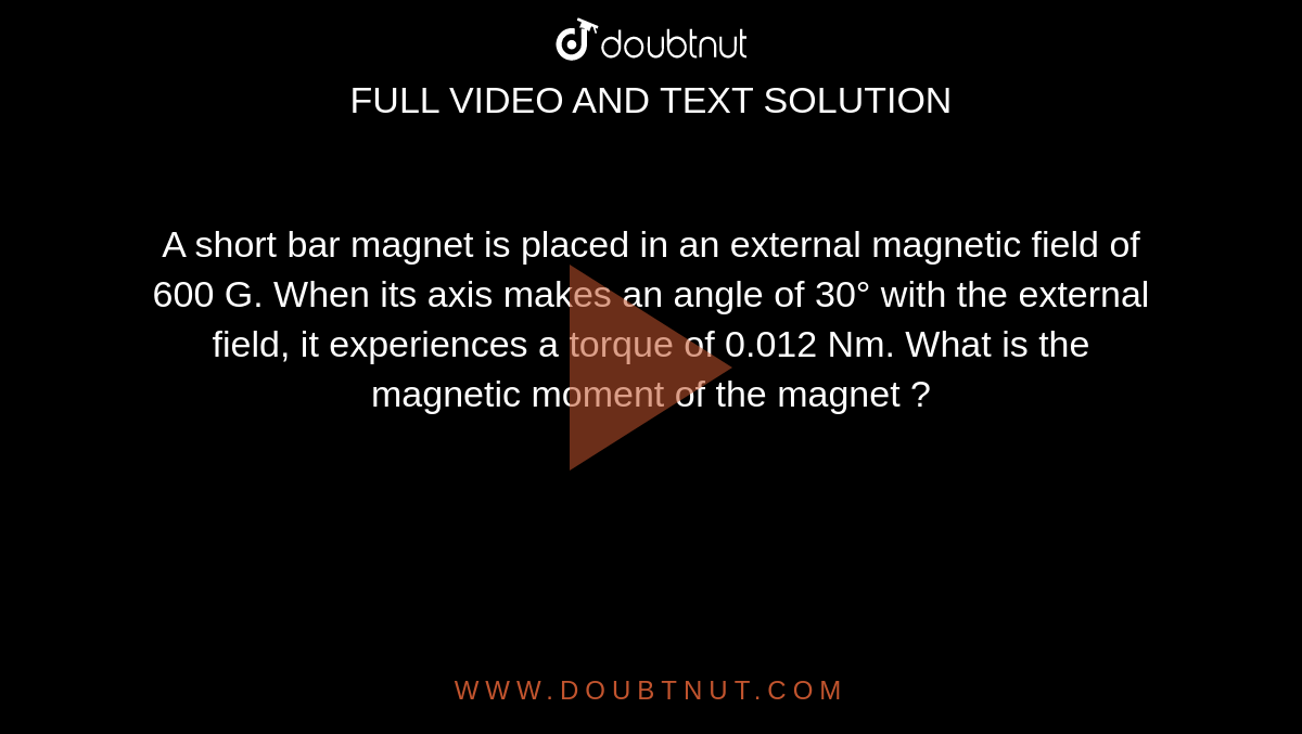 A short bar magnet is placed in an external magnetic field of 600 G. When its axis makes an angle of 30° with the external field, it experiences a torque of 0.012 Nm. What is the magnetic moment of the magnet ? 