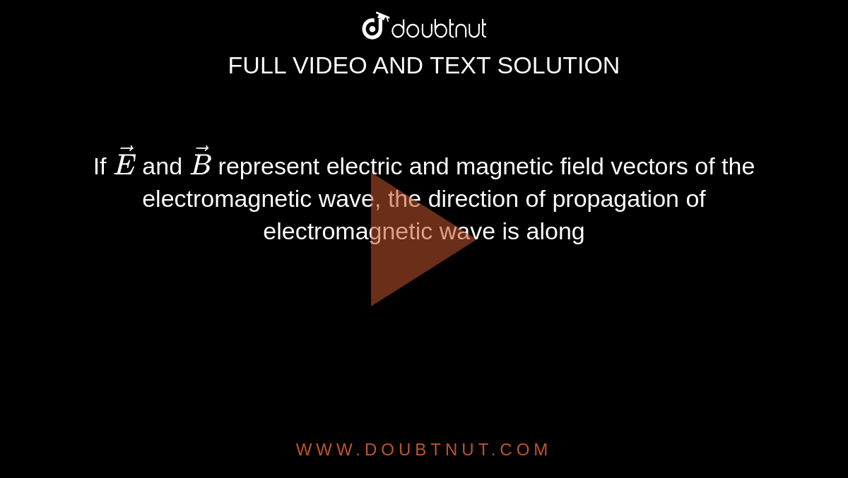 If `vec(E )` and `vec(B)` represent electric and magnetic field vectors of the electromagnetic wave, the direction of propagation of electromagnetic wave is along 