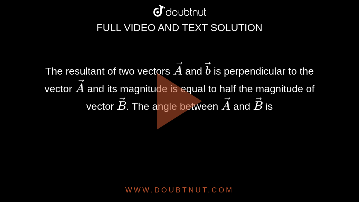 The resultant of two vectors `vecA` and `vecb` is perpendicular to the vector `vecA` and its magnitude is equal to half the  magnitude of vector `vecB`. The angle between `vecA` and `vecB` is 