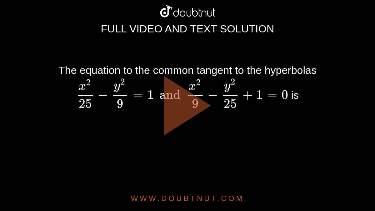 The equation to the common tangent to the hyperbolas `(x^(2))/(25)-y^(2)/(9)=1 and (x^(2))/(9)-y^(2)/(25)+1=0` is 