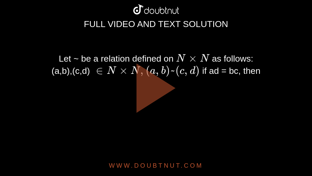 Let ~ be a relation defined on `N xx N`  as follows: <br> (a,b),(c,d) `in N xx N, (a,b) ~ (c,d)` if ad = bc, then 