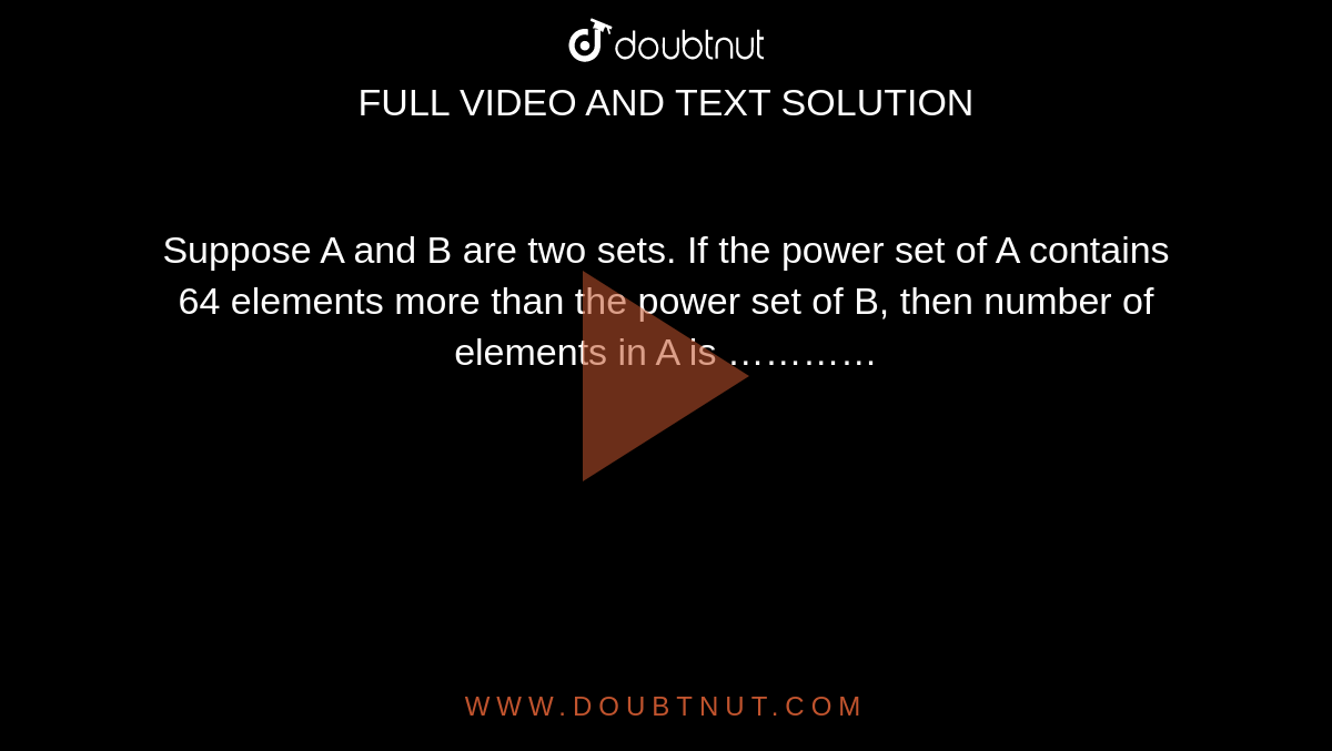Suppose A and B are two sets. If the power set of A contains 64 elements more than the power set of B, then number of elements in A is …………