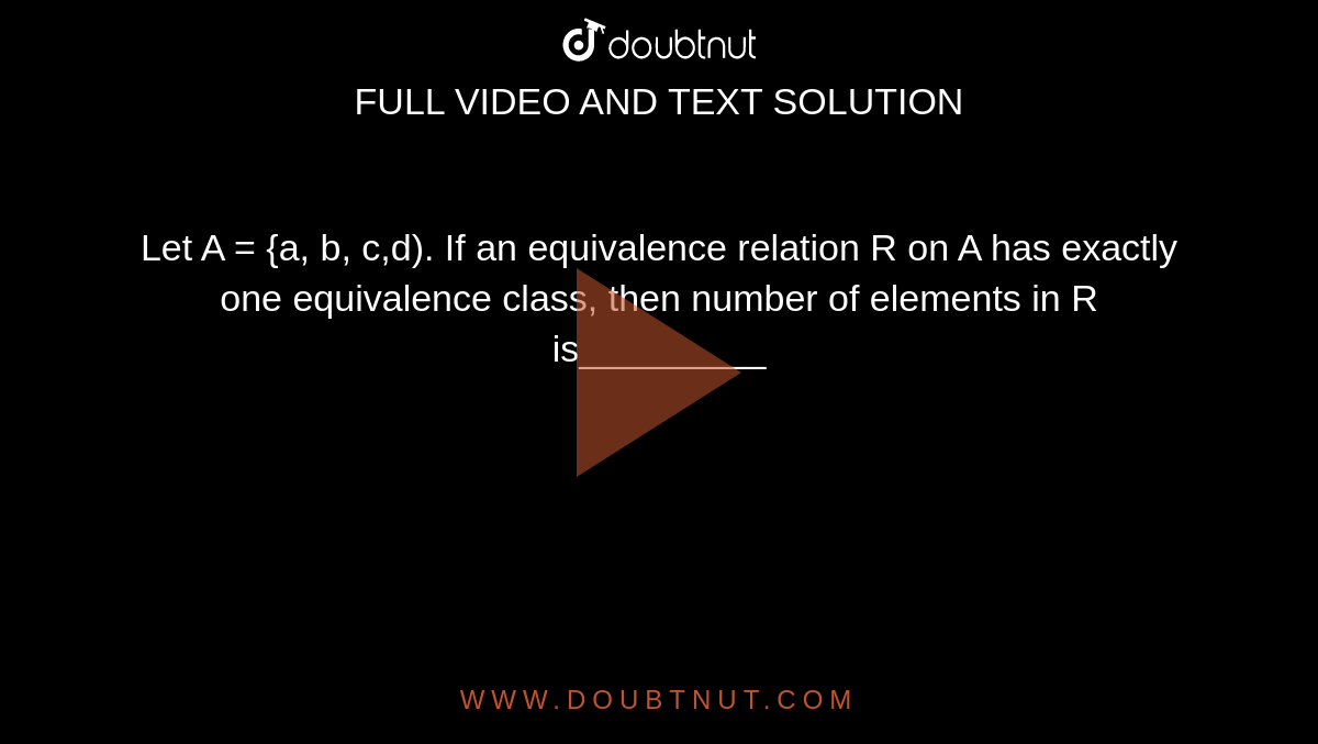 Let A = {a, b, c,d). If an equivalence relation R on A has exactly one equivalence class, then number of elements in R is_________