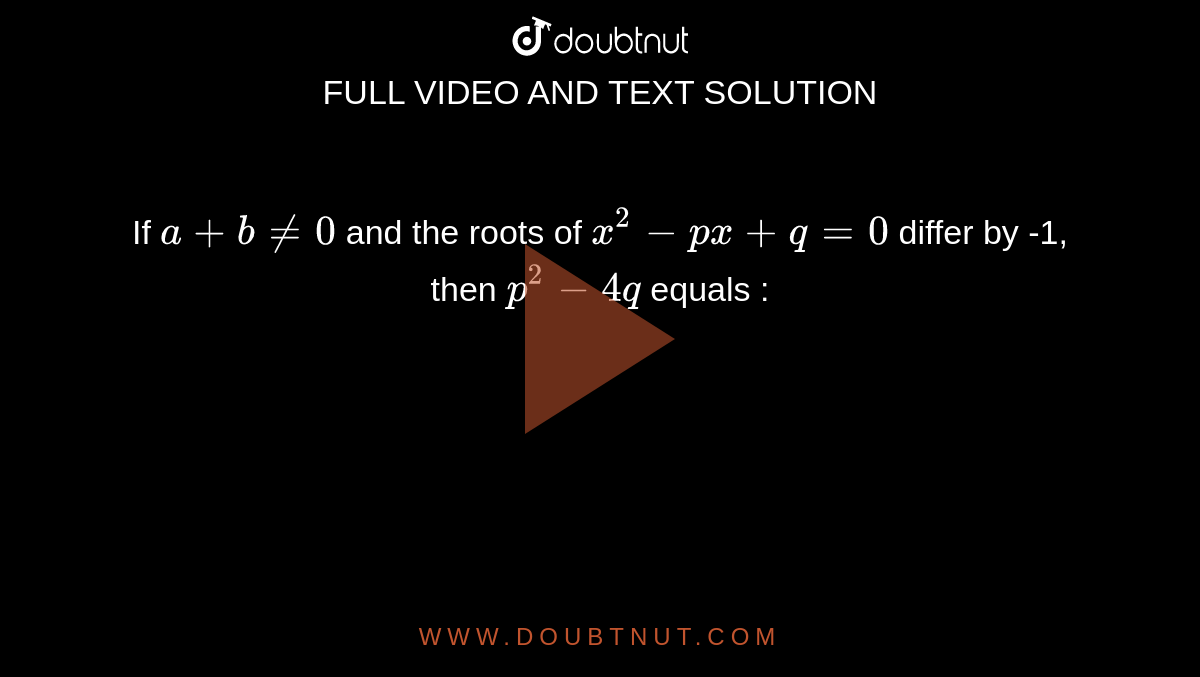 If `a + b ne 0` and the roots of `x^(2) - px + q = 0` differ by -1, then `p^(2) - 4q` equals : 