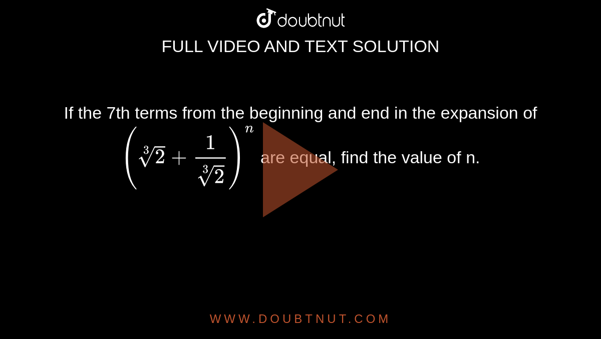 If the 7th terms from the beginning and end in the expansion of `( root(3) 2+1/(root(3)2))^(n)` are equal, find the value of n.