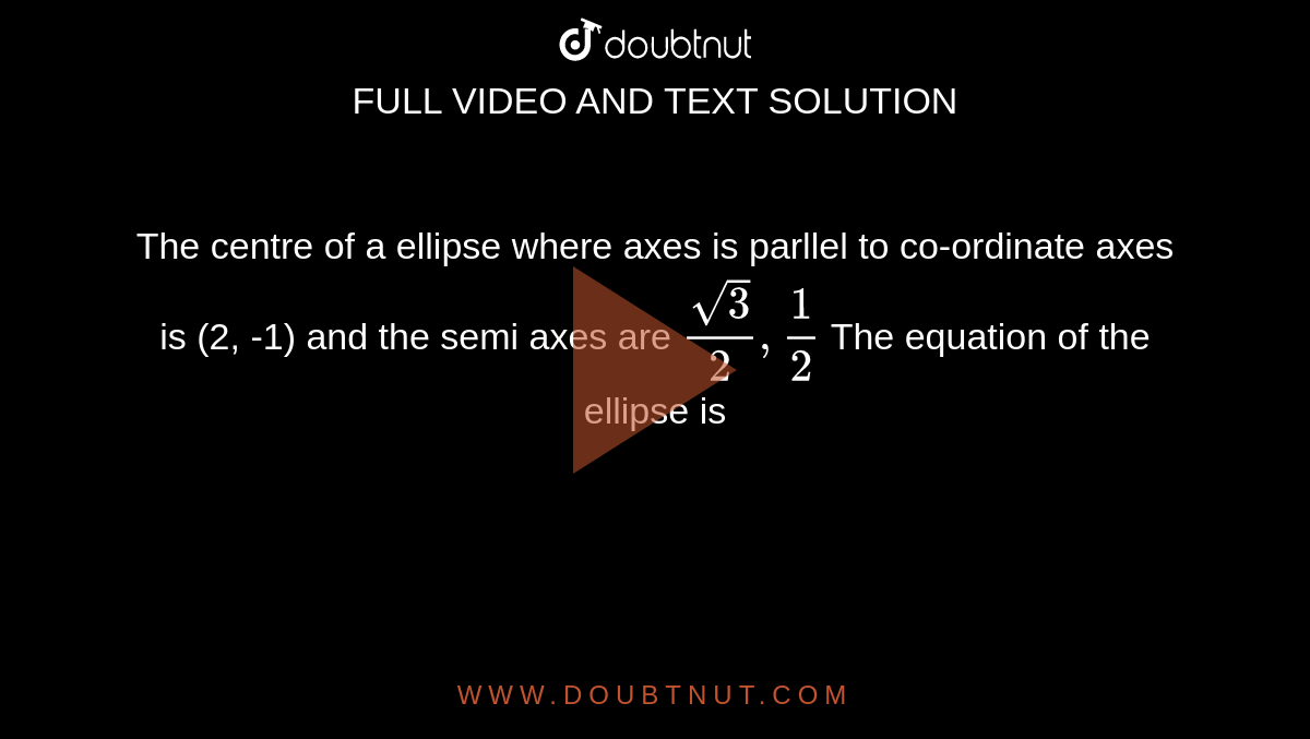 The centre of a ellipse where axes is parllel to co-ordinate axes is (2, -1) and the semi axes are `sqrt(3)/(2),1/2`  The equation of the ellipse is