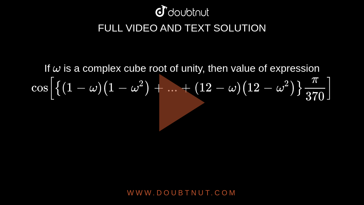 If `omega` is a complex cube root of unity, then value of expression `cos [{(1-omega)(1-omega^(2))+...+(12-omega)(12-omega^(2))}(pi)/(370)]` 