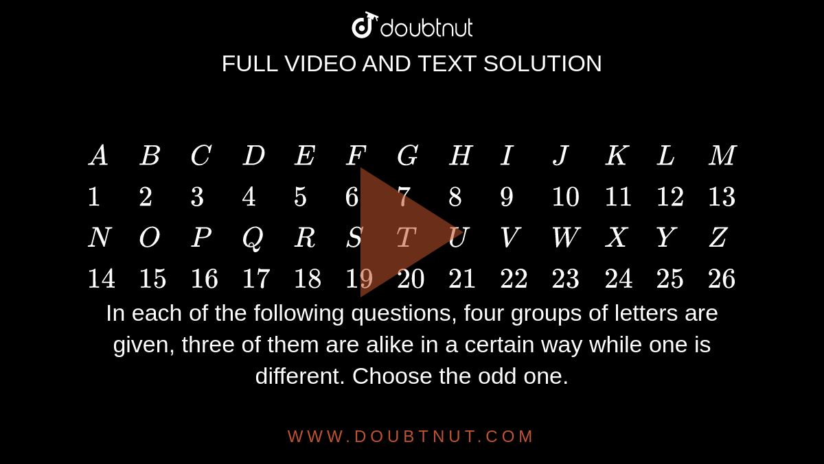 A B C D E F G H I J K L M 1 2 3 4 5 6 7 8 9 10 11 12 13 N O P Q R S T U V W X Y Z 14 15 16 17 18 19 21 22 23 24 25 26 In Each Of The Following Questions Four Groups Of Letters Are Given Three Of Them Are Alike In A Certain Way While One