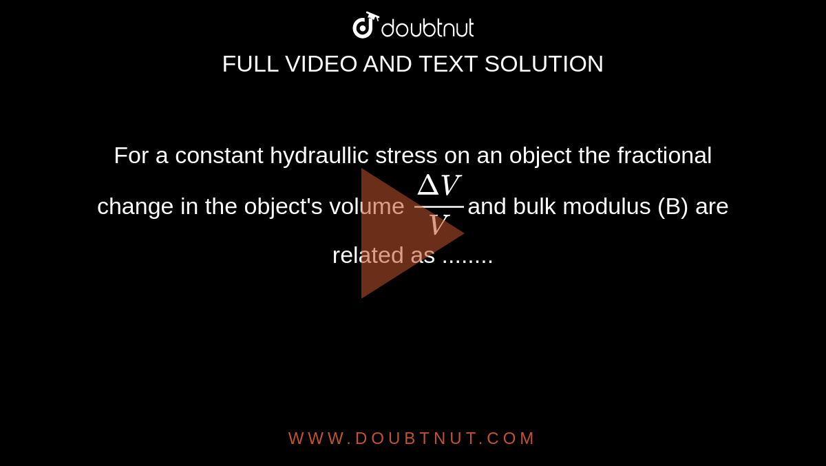 For a constant hydraullic stress on an object the fractional change in the object's volume `(Delta V)/(V)`and bulk modulus (B) are related as ........