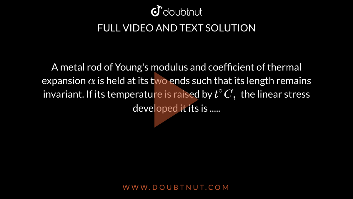 A metal rod of Young's modulus and coefficient of thermal expansion `alpha` is held at its two ends such that its length remains invariant. If its temperature is raised by `t^(@)C,` the linear stress developed it its is .....