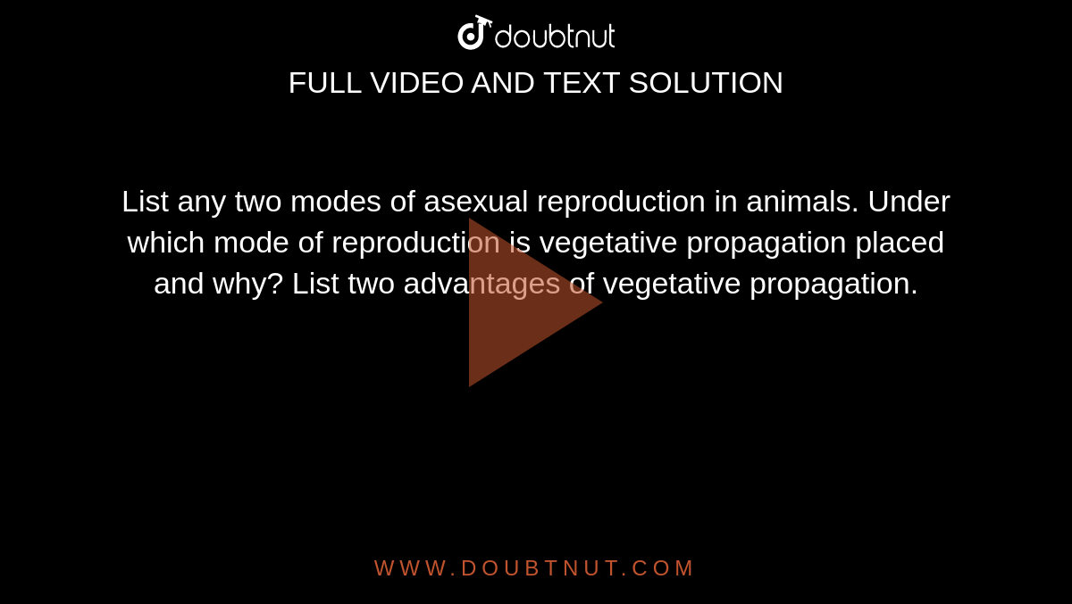 List any two modes of asexual reproduction in animals. Under which mode of reproduction is vegetative propagation placed and why? List two advantages of vegetative propagation.