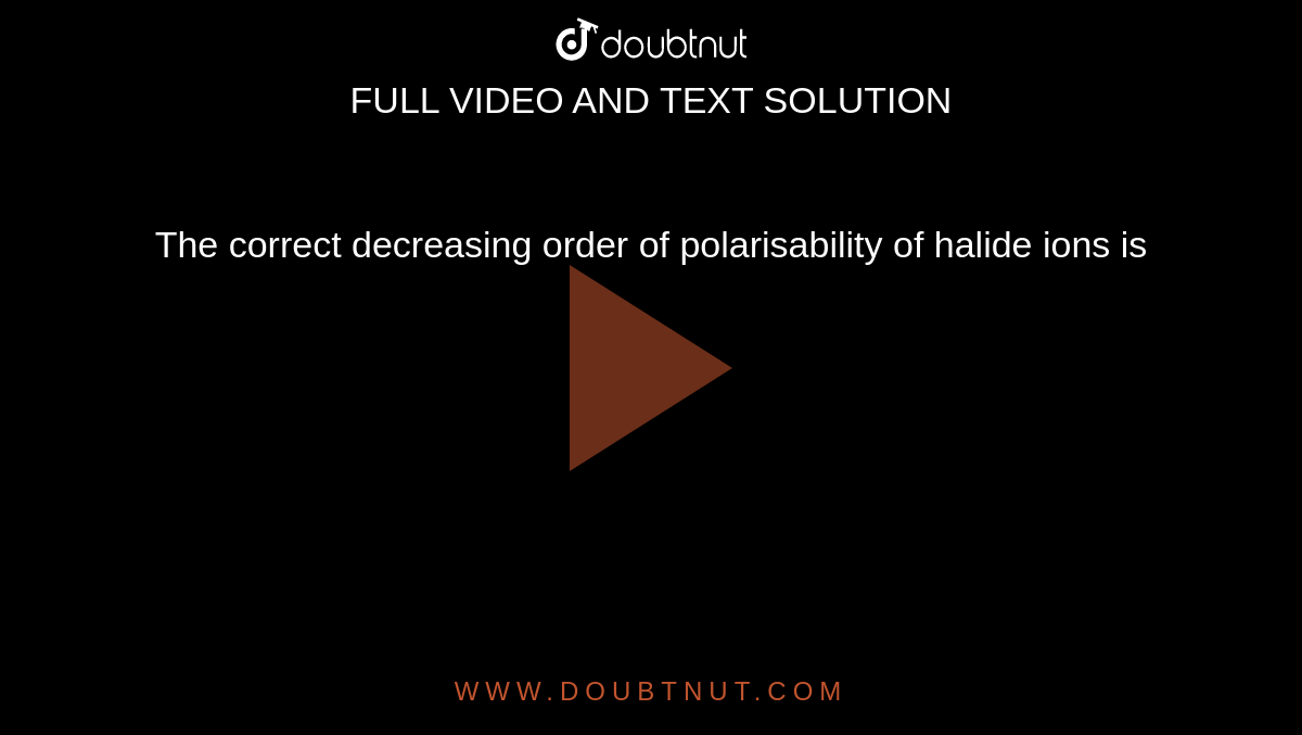 The correct decreasing order of polarisability of halide ions is 