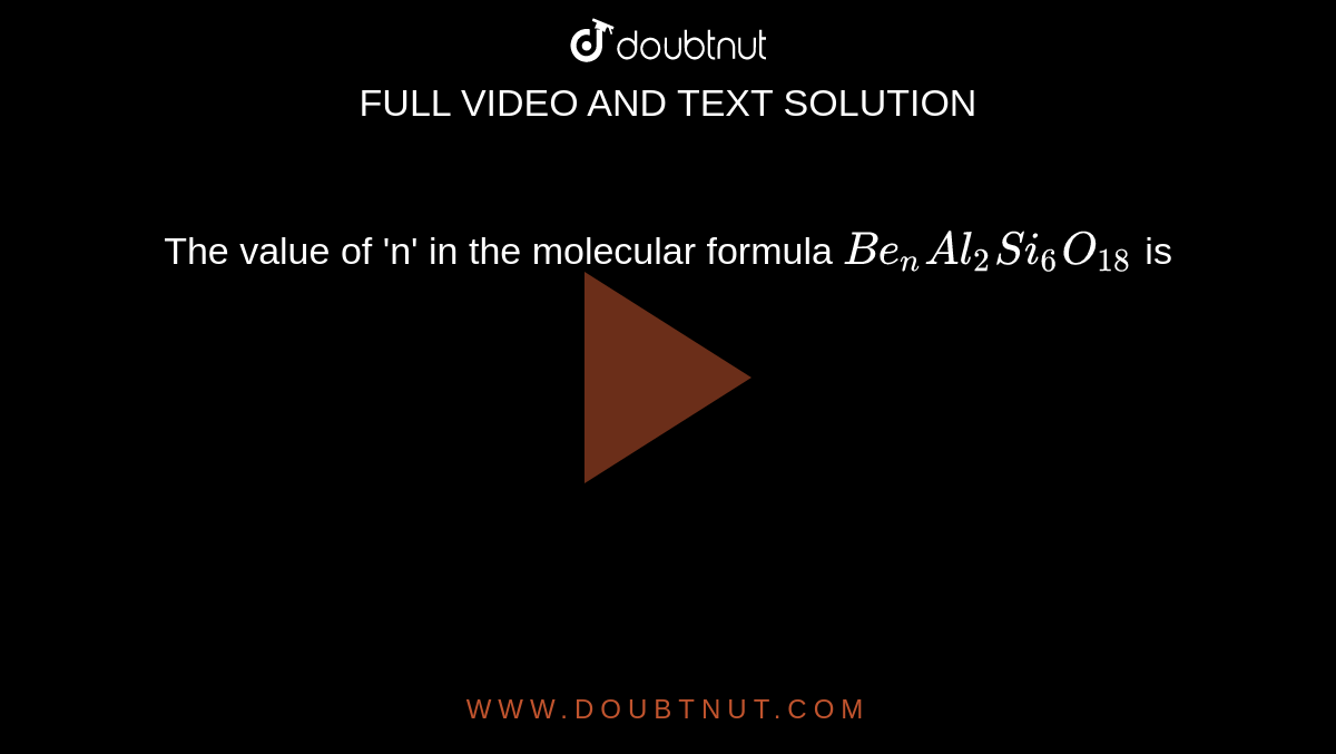  The value of 'n' in the molecular formula `Be_(n) Al_(2)Si_(6)O_(18)`  is 
