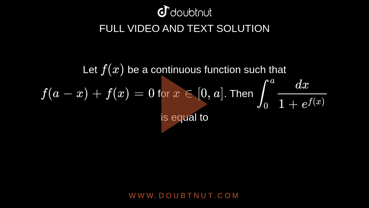 Let `f(x)` be a continuous function such that `f(a-x)+f(x)=0` for `x in [0, a]`. Then `int_(0)^(a)(dx)/(1+e^(f(x)))` is equal to 