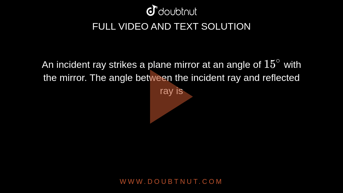 An incident ray strikes a plane mirror at an angle of `15^@` with the mirror. The angle between the incident ray and reflected ray is