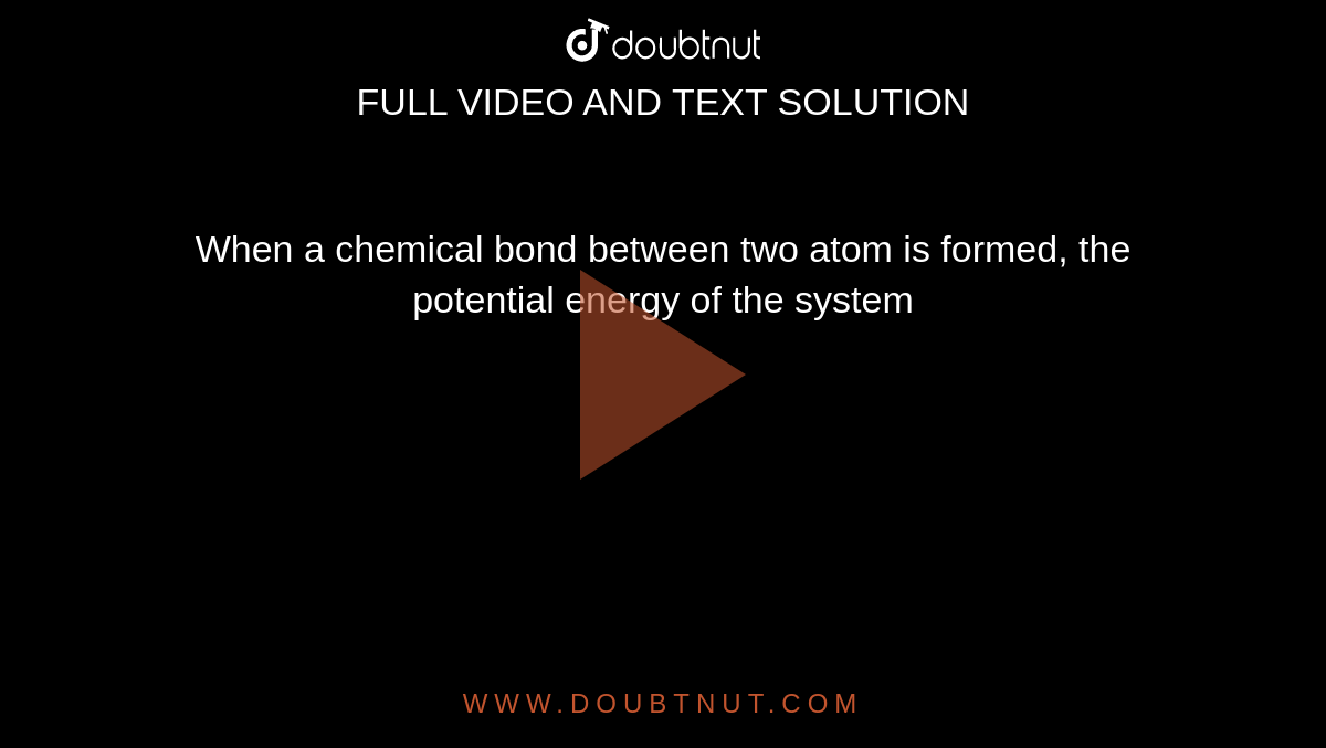 When a chemical bond between two atom is formed, the potential energy of the system 