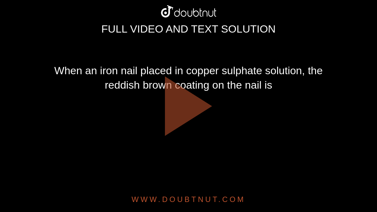 When an iron nail placed in copper sulphate solution, the reddish brown coating on  the nail is