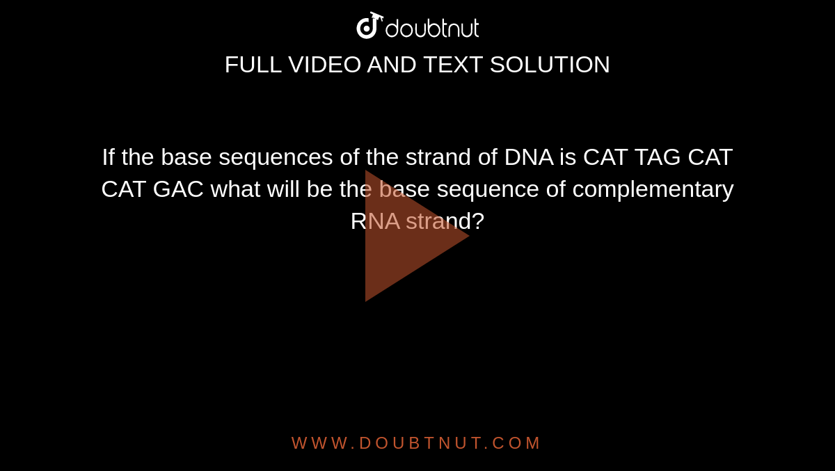 If the base sequences of the strand of DNA is CAT TAG CAT CAT GAC what will be the base sequence of complementary RNA strand?