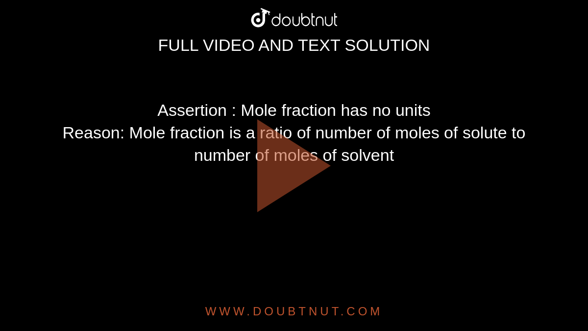 Assertion : Mole fraction has no units <br> Reason:  Mole fraction is a ratio of number of moles of solute to number of moles of solvent