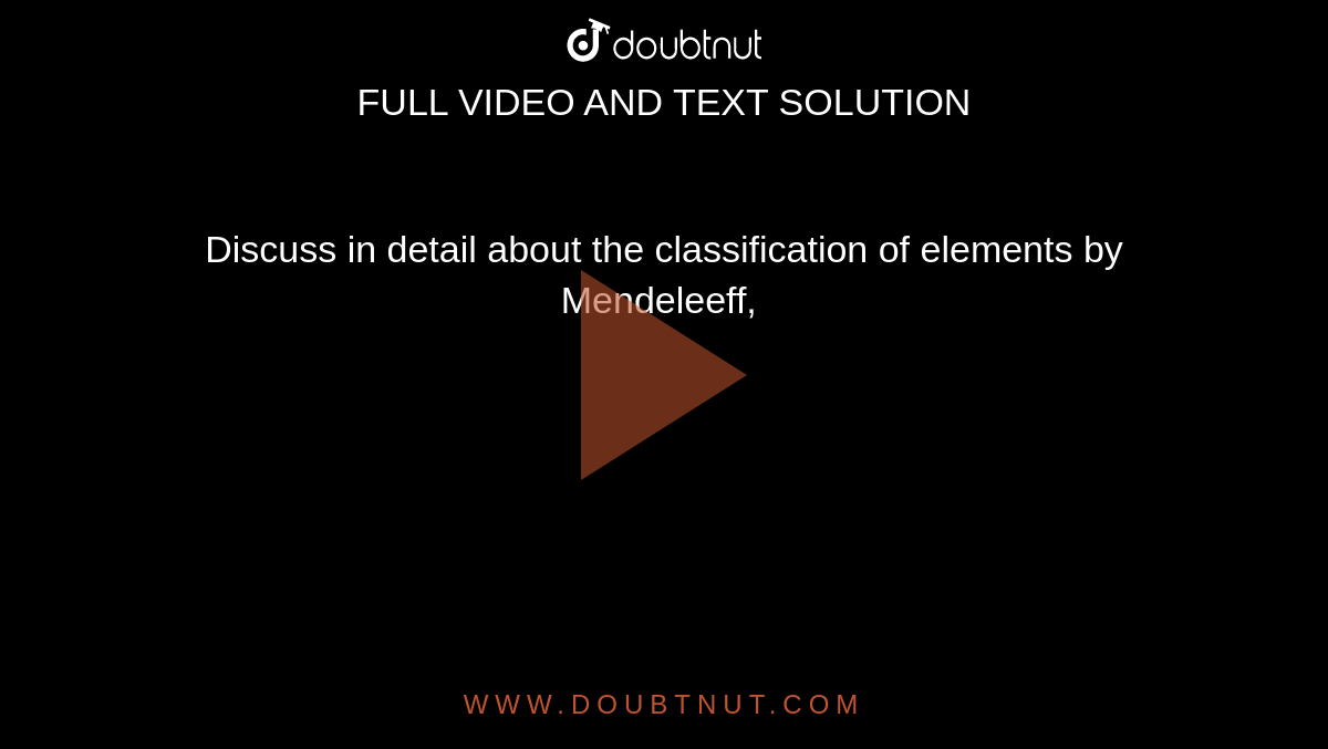 Discuss in detail about the classification of elements by Mendeleeff, 