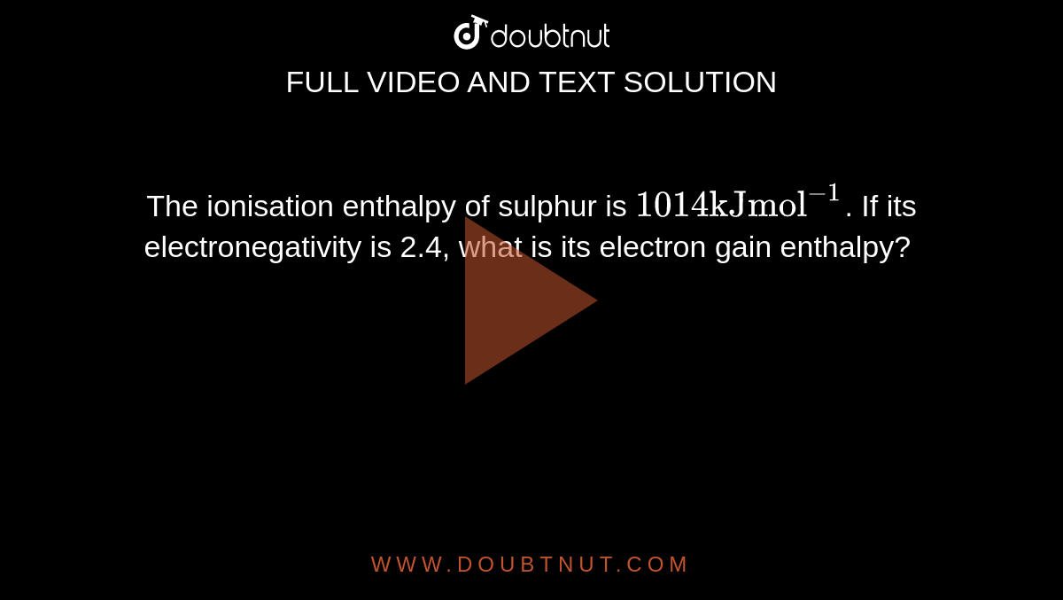 The ionisation enthalpy of sulphur is `"1014kJmol"^(-1)`. If its electronegativity is 2.4, what is its electron gain enthalpy? 