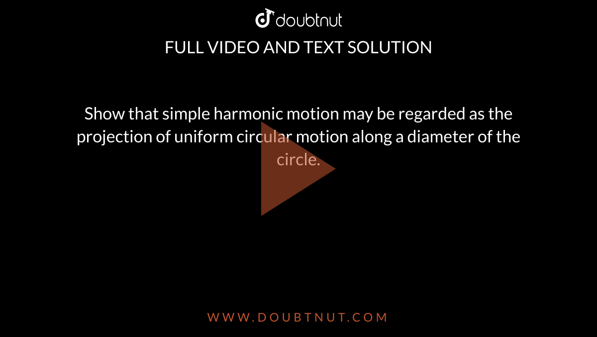Show that simple harmonic motion may be regarded as the projection of uniform circular motion along a diameter of the circle.