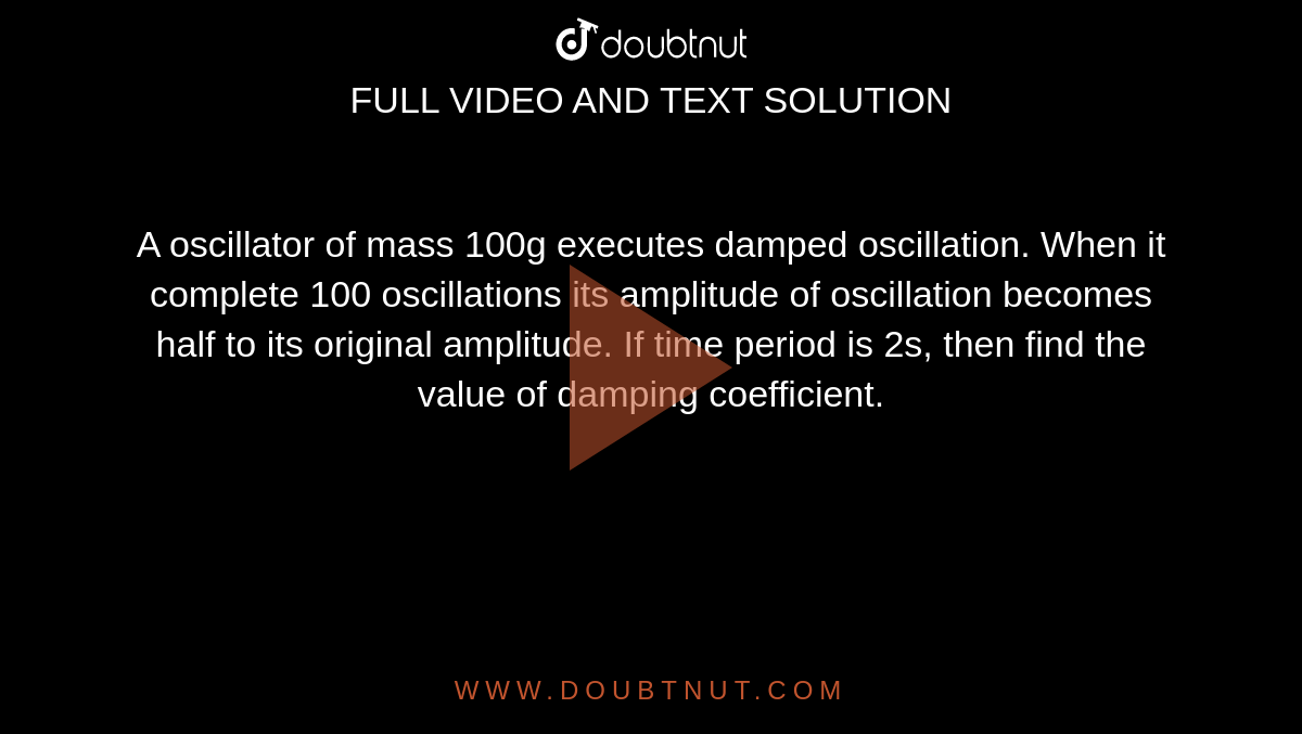 A oscillator of mass 100g executes damped oscillation. When it complete 100 oscillations its amplitude of oscillation becomes half to its original amplitude. If time period is 2s, then find the value of damping coefficient.