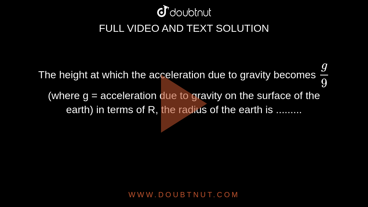 The height at which the acceleration due to gravity becomes `g/9`  (where g = acceleration due to gravity on the surface of the earth) in terms of R, the radius of the earth is .........