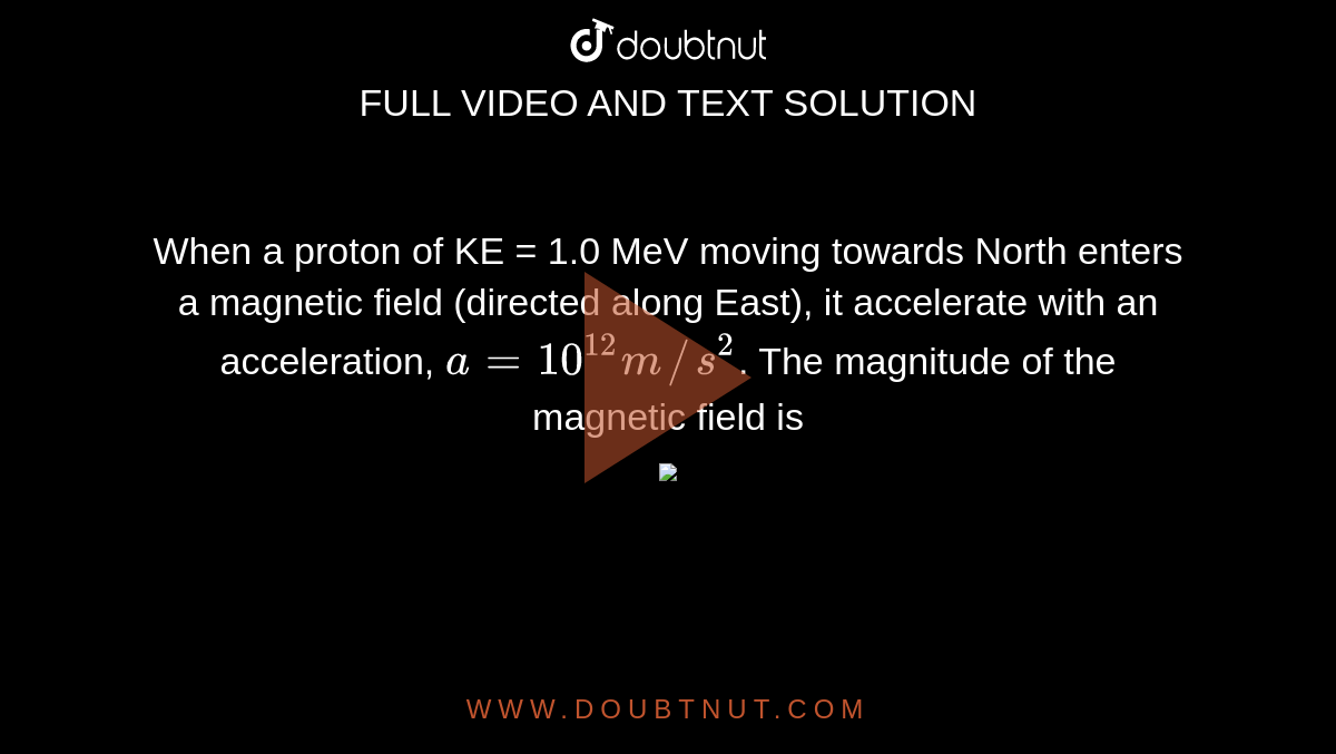 When a proton of KE = 1.0 MeV moving towards North enters a magnetic field (directed along East), it accelerate with an acceleration, `a=10^(12)m//s^(2)`. The magnitude of the magnetic field is <br> <img src="https://doubtnut-static.s.llnwi.net/static/physics_images/KPK_AIO_PHY_XII_P1_C04_E04_114_Q01.png" width="80%">