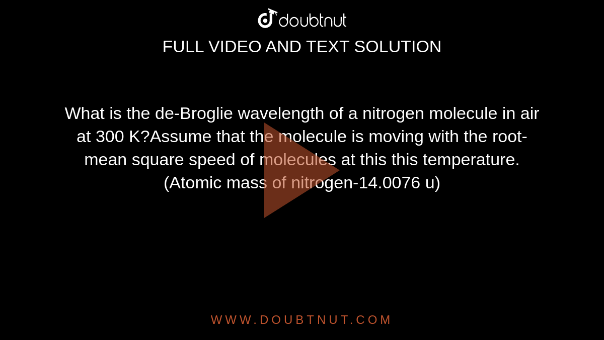 What is the de-Broglie wavelength of a nitrogen molecule in air at 300 K?Assume that the molecule is moving with the root-mean square speed of molecules at this this temperature.(Atomic mass of nitrogen-14.0076 u)