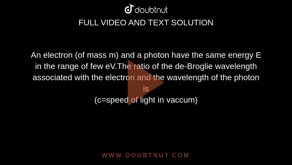 An electron (of mass m) and a photon have the same energy E in the range of few eV.The ratio of the de-Broglie wavelength associated with the electron and the wavelength of the photon is <br>(c=speed of light in vaccum)