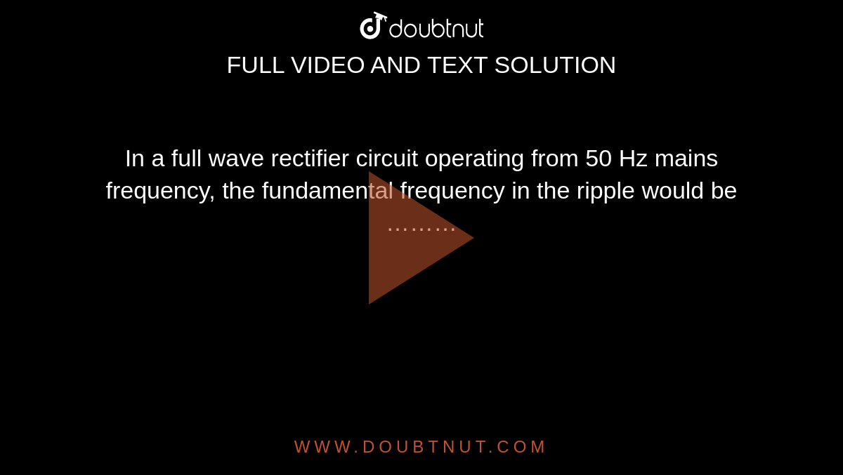 In a full wave rectifier circuit operating from  50 Hz mains frequency, the fundamental frequency in the ripple would be ……… 