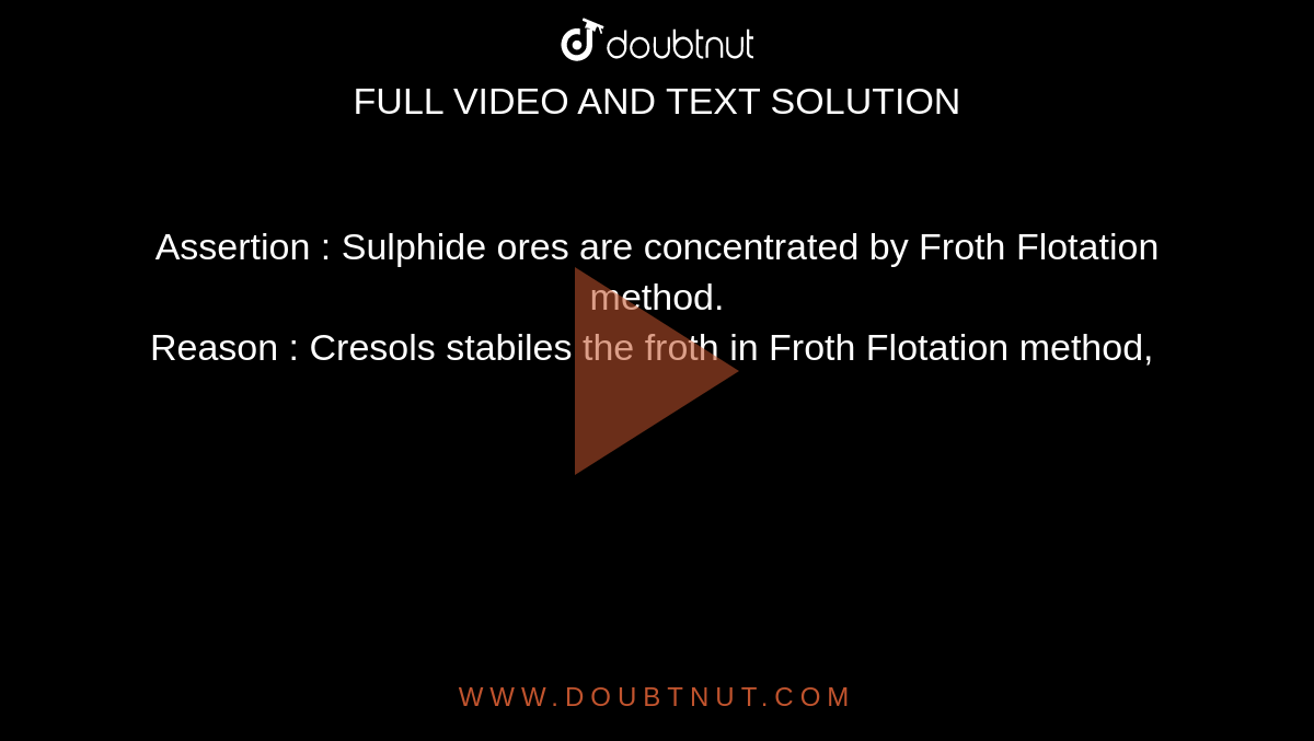 Assertion : Sulphide ores are concentrated by Froth Flotation method. <br> Reason : Cresols stabiles the froth in Froth Flotation method, 