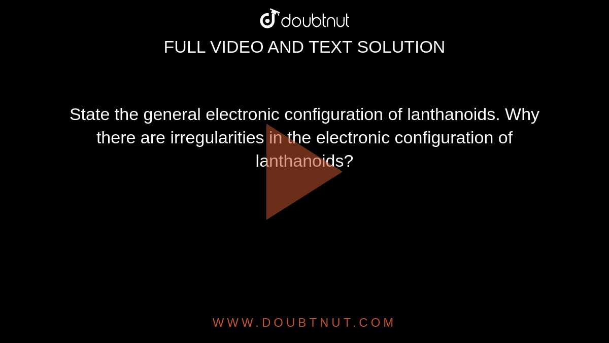 State the general electronic configuration of lanthanoids. Why there are irregularities in the electronic configuration of lanthanoids? 