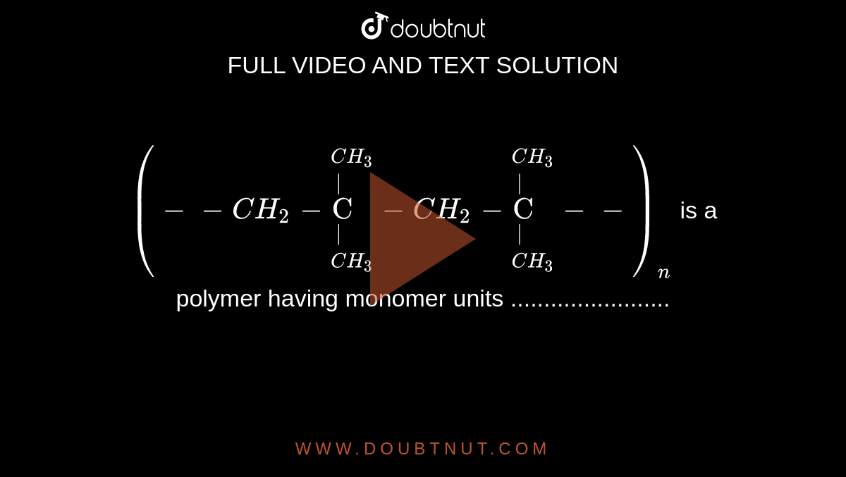 `(--CH_(2)-overset(CH_(3))overset("|  ")underset(CH_(3))underset("|  ")"C "-CH_(2)-overset(CH_(3))overset("|  ")underset(CH_(3))underset("|  ")"C "--)_(n)`  is a polymer having monomer units ........................