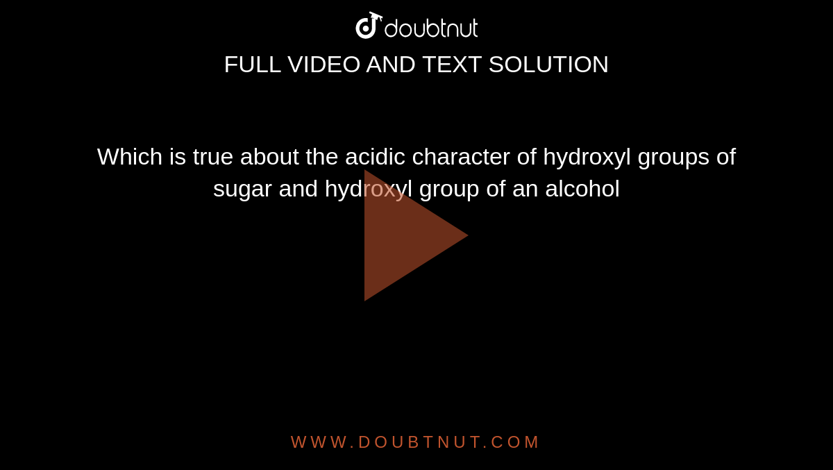 Which is true about the acidic character of hydroxyl groups of sugar and hydroxyl group of an alcohol