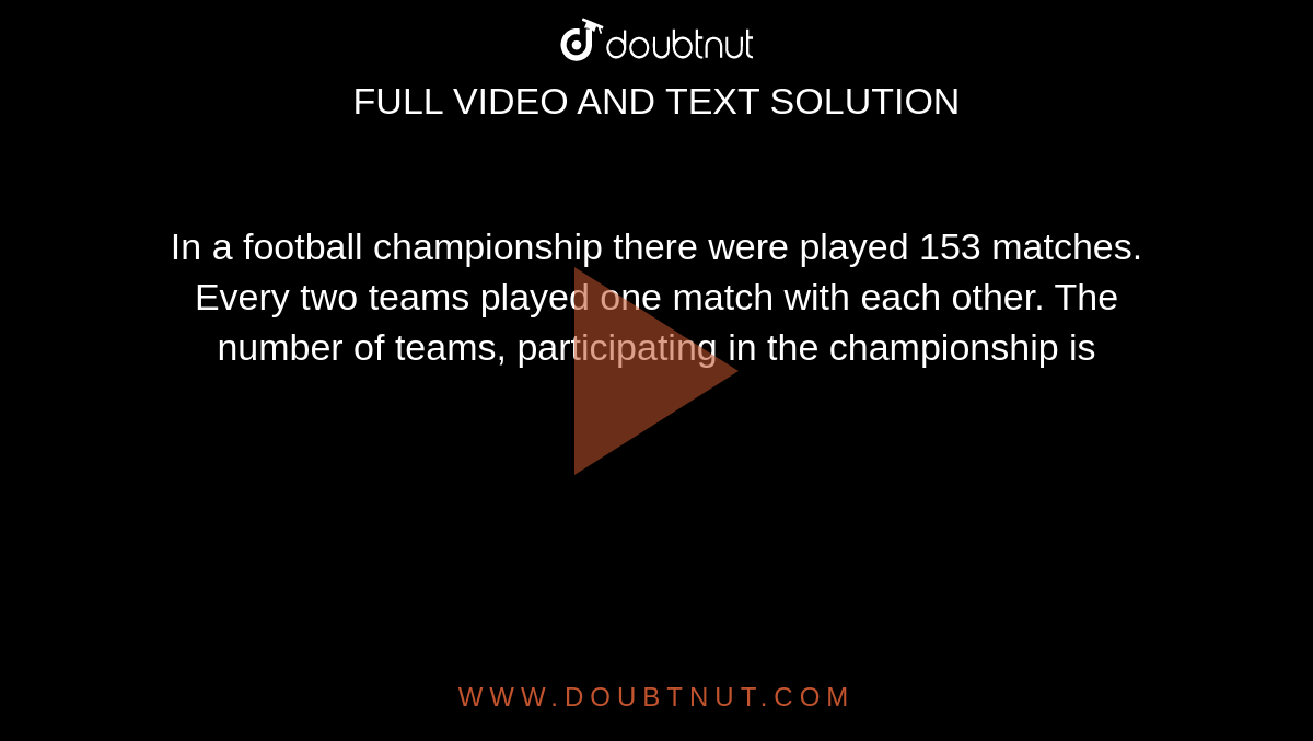 In a football championship there were played 153 matches. Every two teams played one match with each other. The number of teams, participating in the championship is 