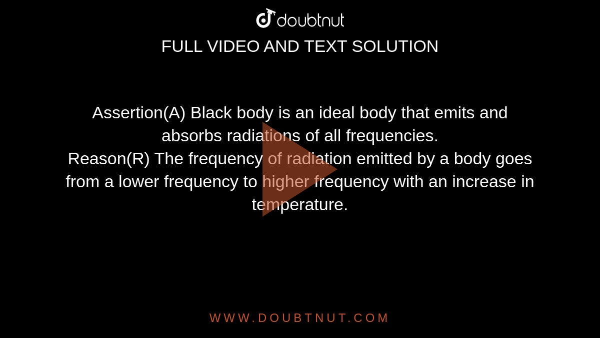 Assertion(A) Black body is an ideal body that emits and absorbs radiations of all frequencies. <br> Reason(R) The frequency of radiation emitted by a body goes from a lower frequency to higher frequency with an increase in temperature.    