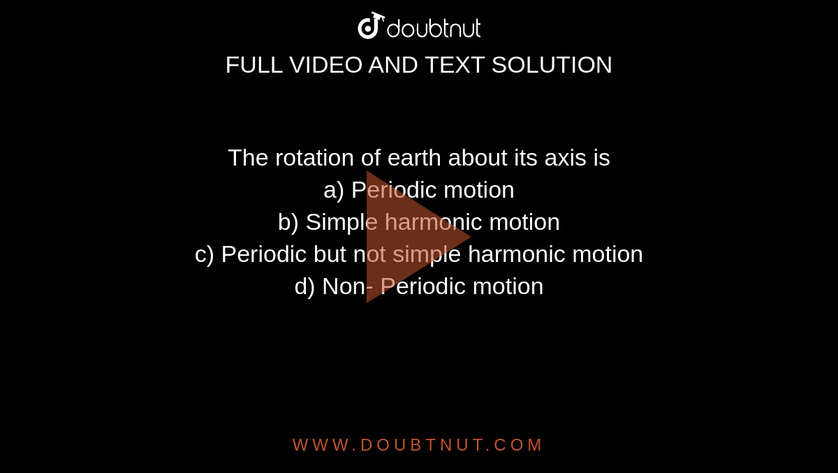 The rotation of earth about its axis is <br>
a) Periodic motion <br>
b) Simple harmonic motion <br>
c) Periodic but not simple harmonic motion <br>
d) Non- Periodic motion <br>