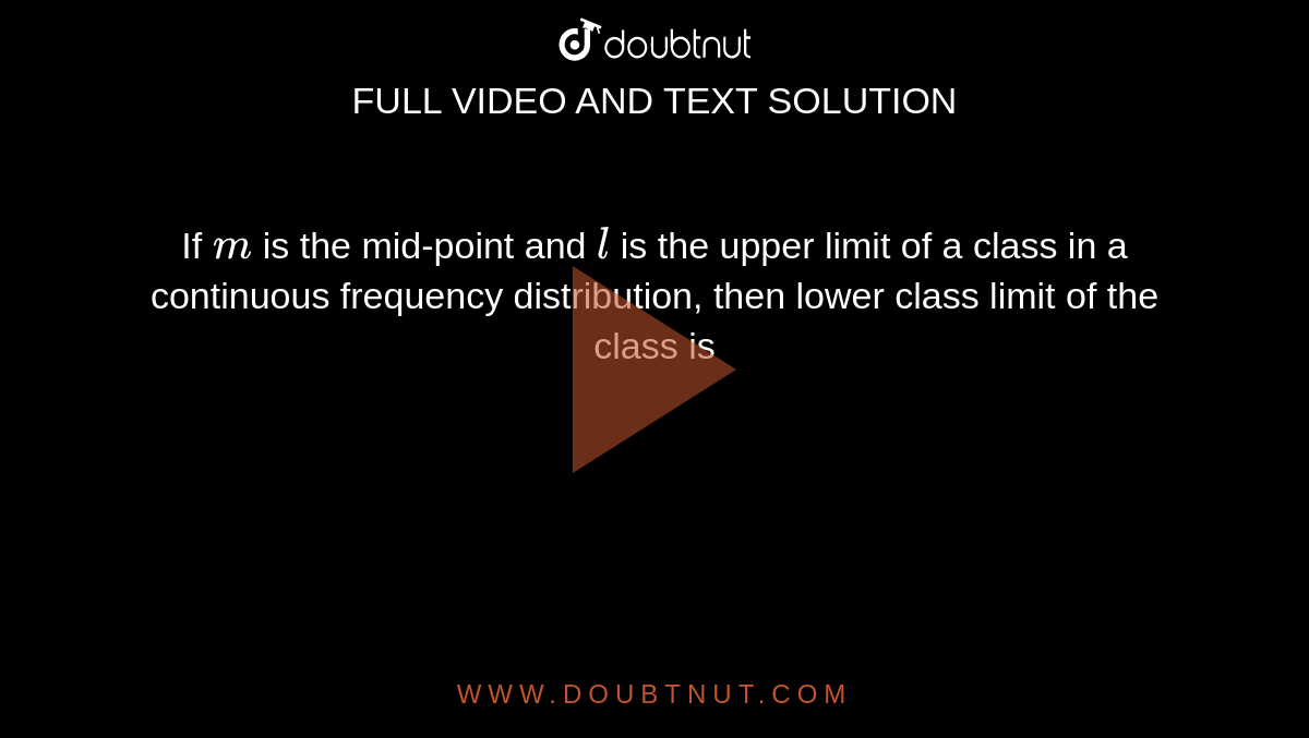 If `m` is the mid-point and `l` is the upper limit of a class in a continuous frequency distribution, then lower class limit of the class is 