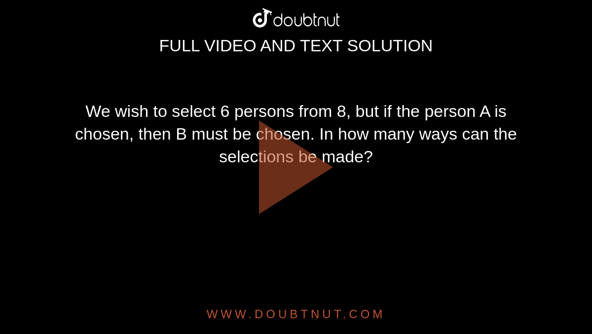 We wish to select 6 persons from 8, but if the person A is chosen, then
  B must be chosen. In how many ways can the selections be made?
