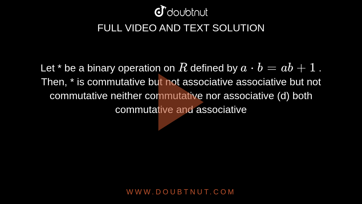 Let * be a binary
  operation on `R`
defined by `a*b=a b+1`
. Then, * is
commutative but not
  associative
associative but not
  commutative
neither commutative nor
  associative
(d) both commutative
  and associative