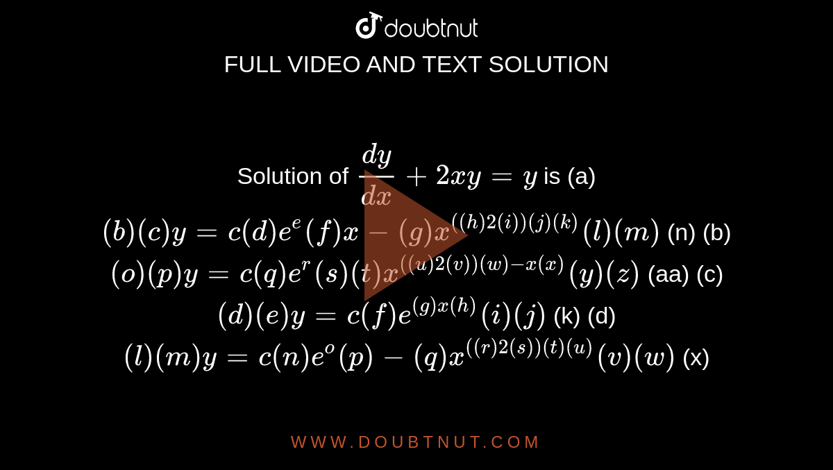 Solution of `(dy)/(dx)+2x y=y`
is
(a)
  `( b ) (c) y=c (d) e^( e ) (f) x-( g ) x^((( h )2( i ))( j ) (k))( l ) (m)`
(n)
  (b) `( o ) (p) y=c( q ) e^( r ) (s) (t) x^((( u )2( v ))( w )-x (x))( y ) (z)`
(aa)
(c)
  `( d ) (e) y=c( f ) e^(( g ) x (h))( i ) (j)`
(k)
  (d) `( l ) (m) y=c (n) e^( o ) (p)-( q ) x^((( r )2( s ))( t ) (u))( v ) (w)`
(x)