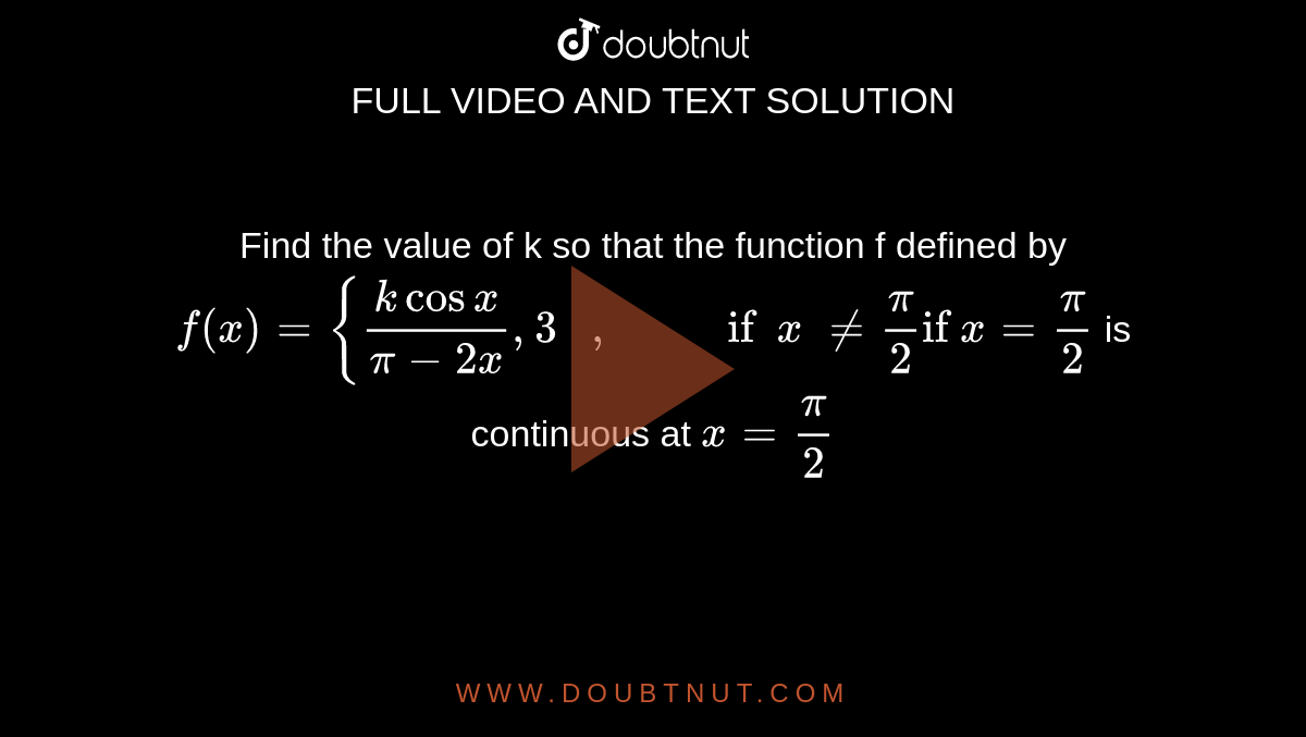 Find the value of k so that the function f defined by
 `f(x)={(kcosx)/(pi-2x),3\ \ \ ,\ \ \ \ \ \ \ \ \ \ "if"\ \ x\ !=pi/2"if"\ x=pi/2`

is continuous at `x=pi/2`