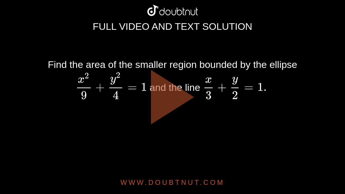 Find the area of the smaller region bounded by the ellipse `(x^2)/9+(y^2)/4=1`
and the line `x/3+y/2=1.`