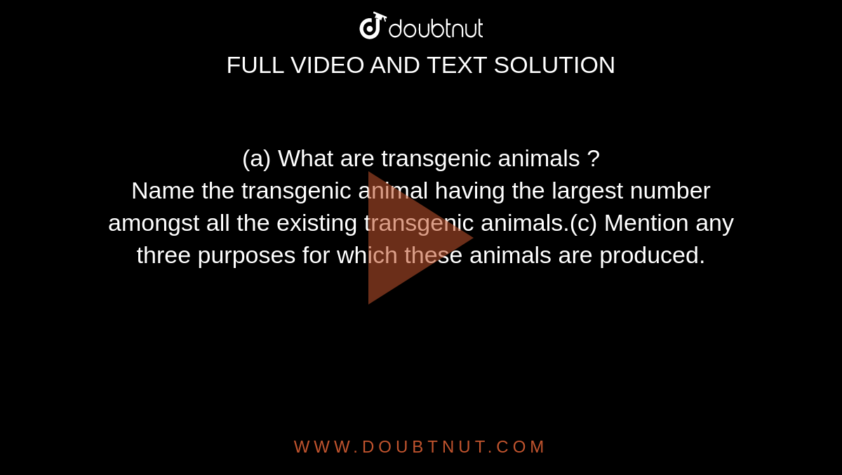 a) What are transgenic animals ? Name the transgenic animal having the largest number amongst all the existing transgenic animals.(c) Mention any three purposes for which these animals are produced. a) What are transgenic animals ? Name the transgenic animal having the largest number amongst all the existing transgenic animals.(c) Mention any three purposes for which these animals are produced.