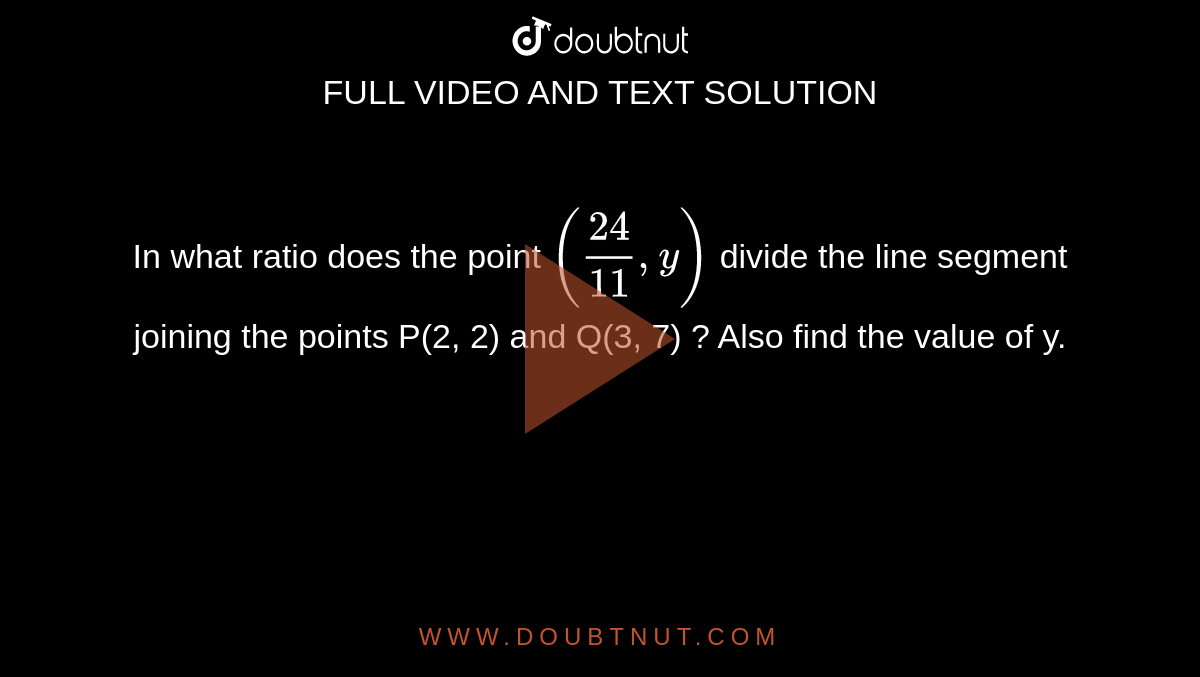 In what ratio does the point  `(24/11,y)` divide the line segment joining the
points P(2,  2) and Q(3, 7) ? Also find the value of y.
